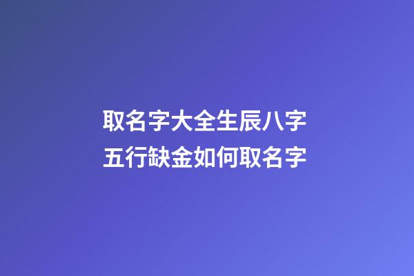 取名字大全生辰八字 五行缺金如何取名字